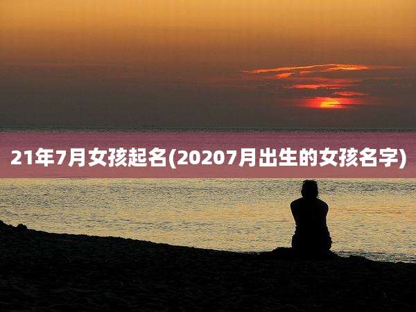 21年7月女孩起名(20207月出生的女孩名字)