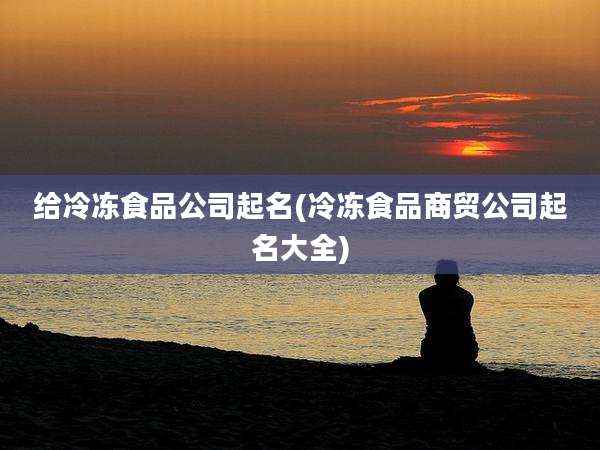 给冷冻食品公司起名(冷冻食品商贸公司起名大全)