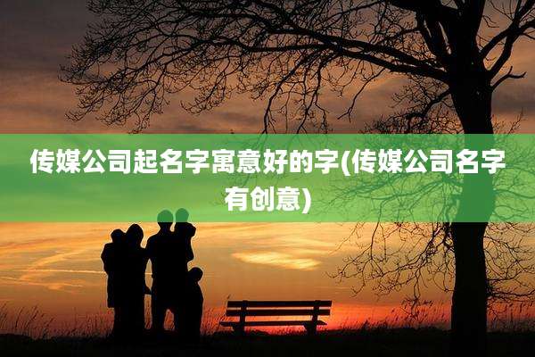 传媒公司起名字寓意好的字(传媒公司名字有创意)
