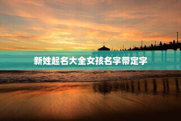 新姓起名大全女孩名字带定字