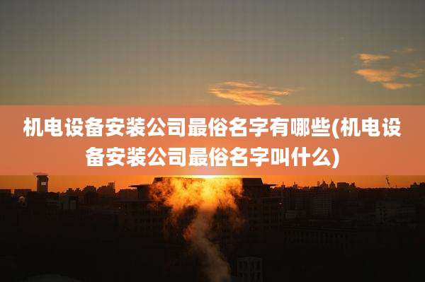 机电设备安装公司最俗名字有哪些(机电设备安装公司最俗名字叫什么)