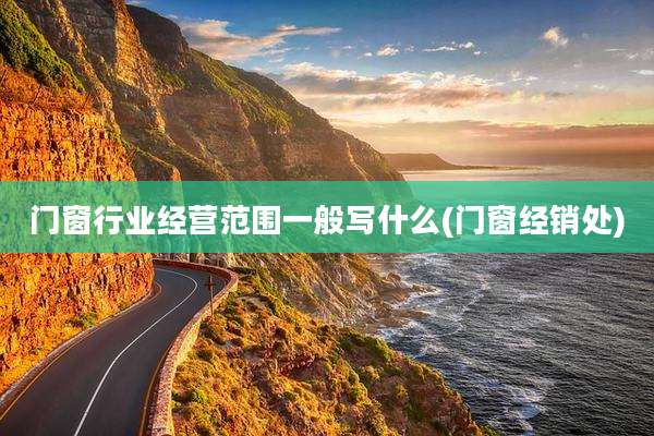 门窗行业经营范围一般写什么(门窗经销处)