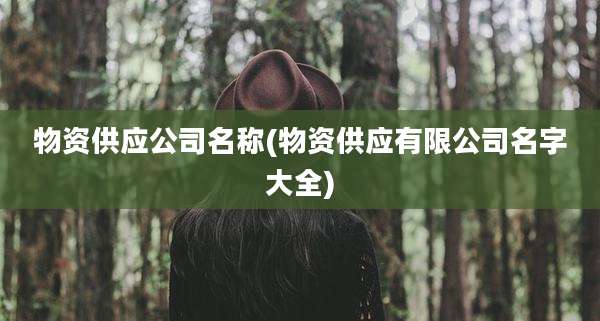 物资供应公司名称(物资供应有限公司名字大全)