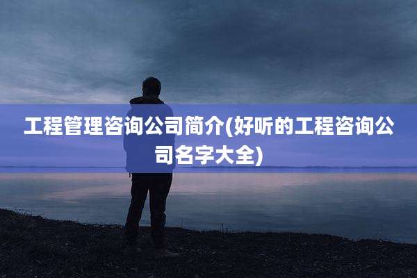 工程管理咨询公司简介(好听的工程咨询公司名字大全)