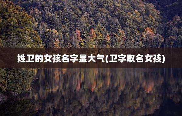 姓卫的女孩名字显大气(卫字取名女孩)