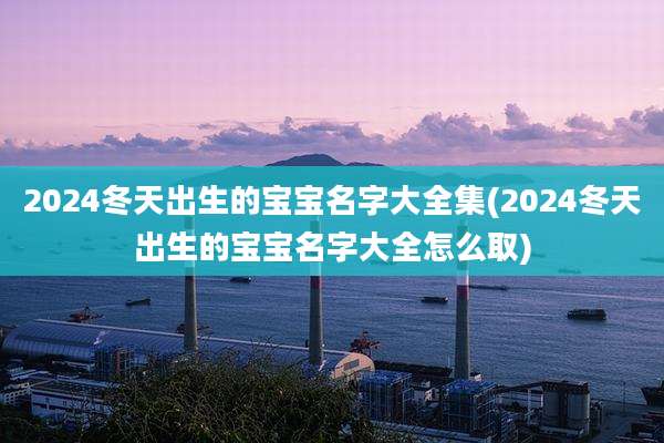 2024冬天出生的宝宝名字大全集(2024冬天出生的宝宝名字大全怎么取)