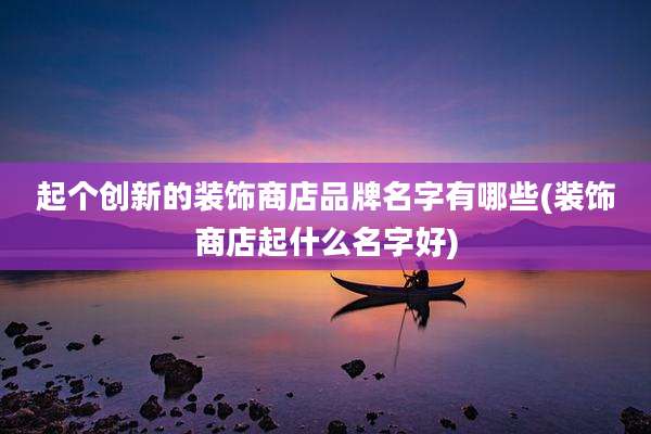 起个创新的装饰商店品牌名字有哪些(装饰商店起什么名字好)