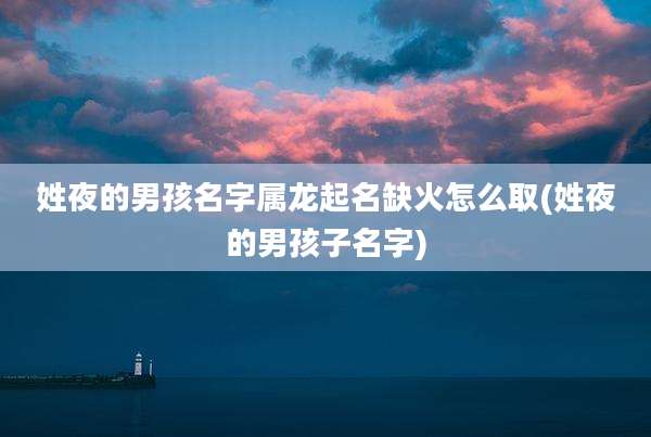 姓夜的男孩名字属龙起名缺火怎么取(姓夜的男孩子名字)