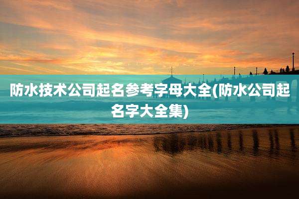 防水技术公司起名参考字母大全(防水公司起名字大全集)