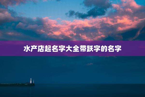 水产店起名字大全带跃字的名字