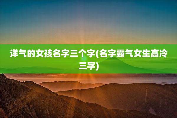 洋气的女孩名字三个字(名字霸气女生高冷三字)