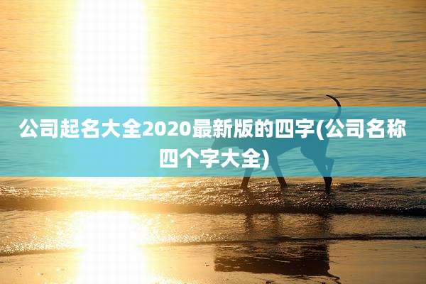 公司起名大全2020最新版的四字(公司名称四个字大全)