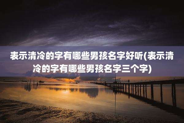 表示清冷的字有哪些男孩名字好听(表示清冷的字有哪些男孩名字三个字)