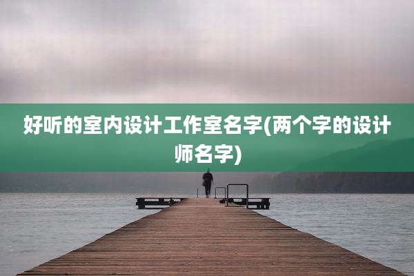 好听的室内设计工作室名字(两个字的设计师名字)