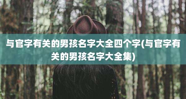与官字有关的男孩名字大全四个字(与官字有关的男孩名字大全集)