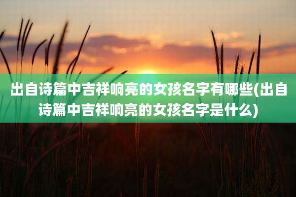 出自诗篇中吉祥响亮的女孩名字有哪些(出自诗篇中吉祥响亮的女孩名字是什么)