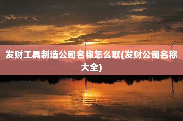 发财工具制造公司名称怎么取(发财公司名称大全)