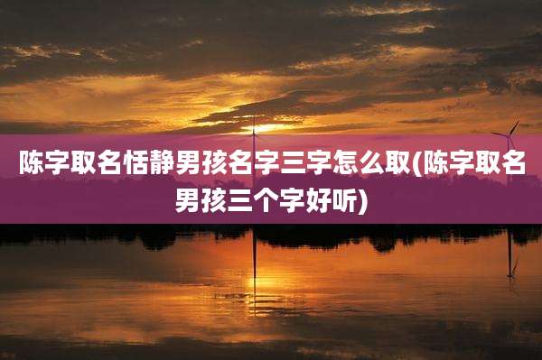 陈字取名恬静男孩名字三字怎么取(陈字取名男孩三个字好听)