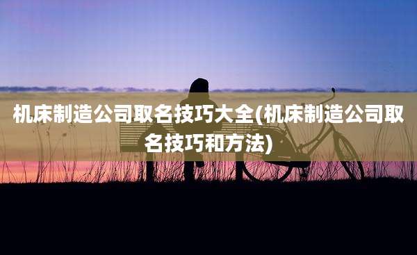 机床制造公司取名技巧大全(机床制造公司取名技巧和方法)