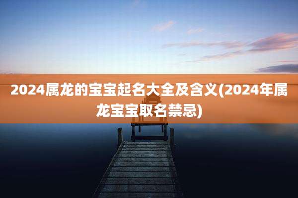 2024属龙的宝宝起名大全及含义(2024年属龙宝宝取名禁忌)