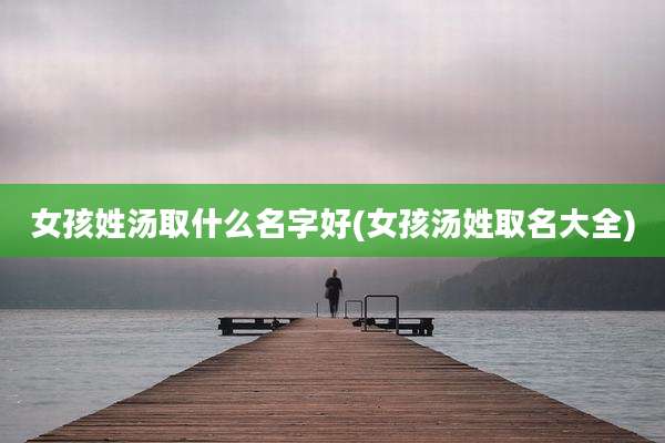 女孩姓汤取什么名字好(女孩汤姓取名大全)