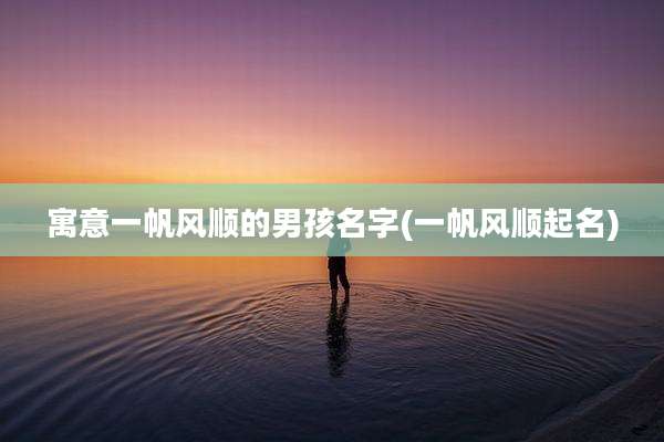寓意一帆风顺的男孩名字(一帆风顺起名)