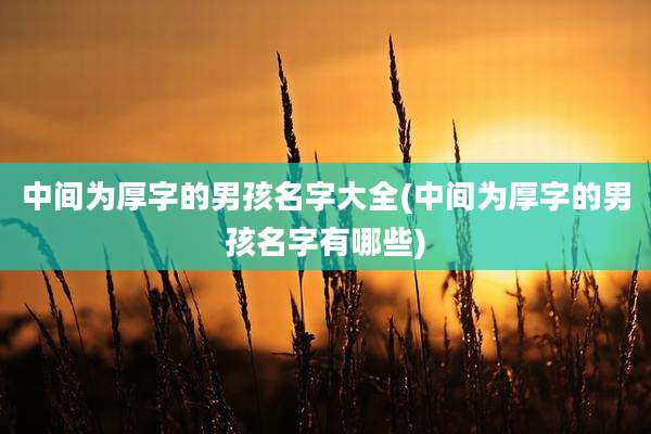 中间为厚字的男孩名字大全(中间为厚字的男孩名字有哪些)