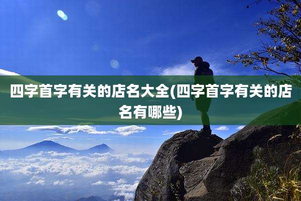 四字首字有关的店名大全(四字首字有关的店名有哪些)