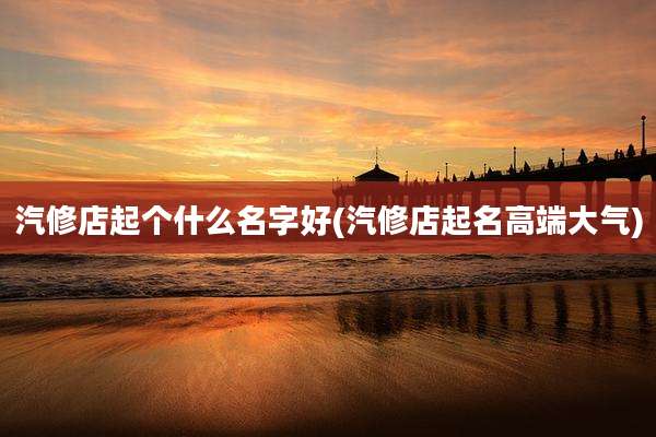 汽修店起个什么名字好(汽修店起名高端大气)