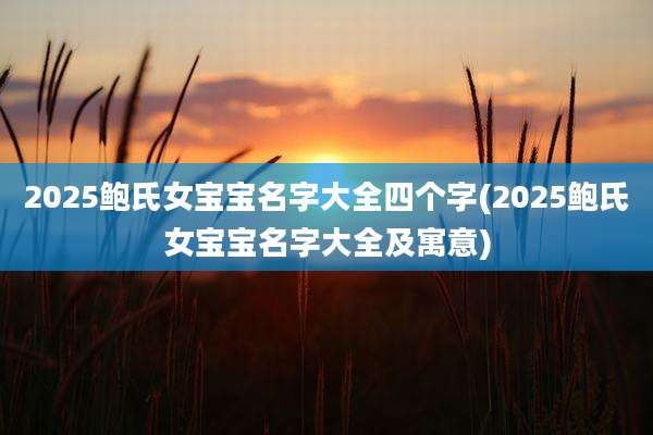2025鲍氏女宝宝名字大全四个字(2025鲍氏女宝宝名字大全及寓意)