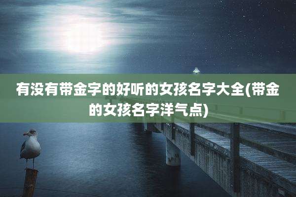 有没有带金字的好听的女孩名字大全(带金的女孩名字洋气点)