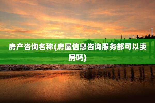 房产咨询名称(房屋信息咨询服务部可以卖房吗)