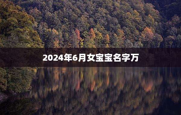 2024年6月女宝宝名字万