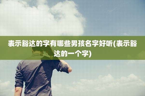 表示豁达的字有哪些男孩名字好听(表示豁达的一个字)