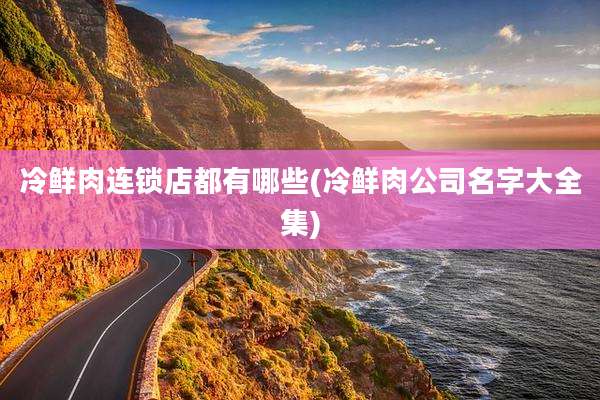 冷鲜肉连锁店都有哪些(冷鲜肉公司名字大全集)