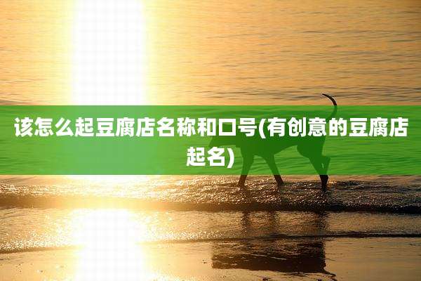 该怎么起豆腐店名称和口号(有创意的豆腐店起名)