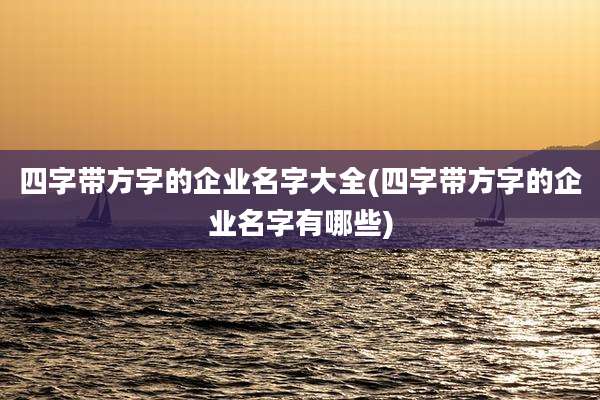 四字带方字的企业名字大全(四字带方字的企业名字有哪些)