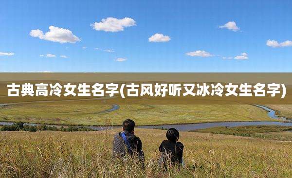 古典高冷女生名字(古风好听又冰冷女生名字)