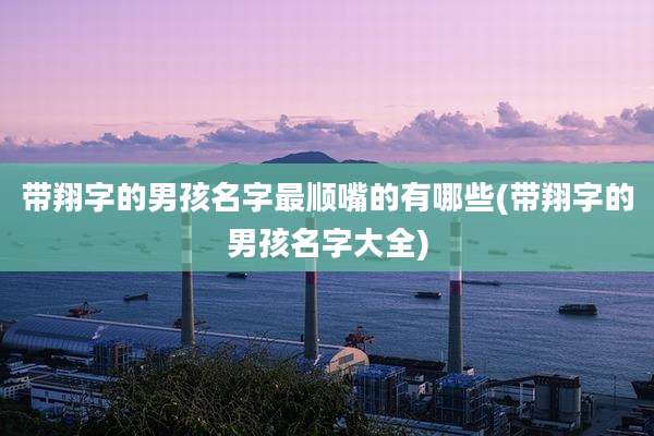 带翔字的男孩名字最顺嘴的有哪些(带翔字的男孩名字大全)