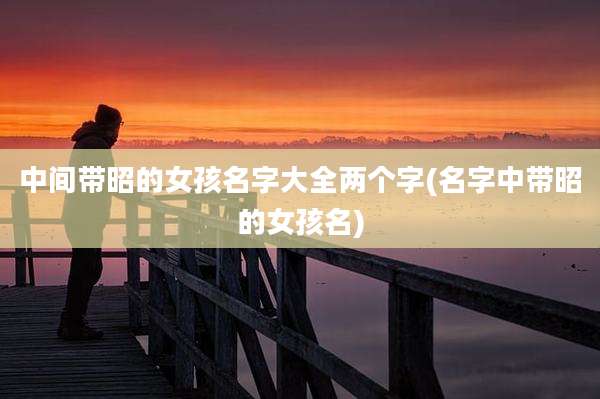 中间带昭的女孩名字大全两个字(名字中带昭的女孩名)