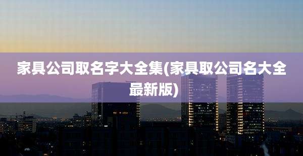 家具公司取名字大全集(家具取公司名大全 最新版)