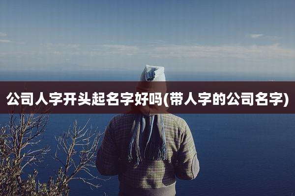 公司人字开头起名字好吗(带人字的公司名字)