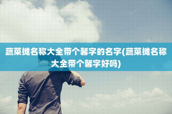 蔬菜摊名称大全带个馨字的名字(蔬菜摊名称大全带个馨字好吗)