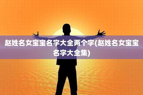 赵姓名女宝宝名字大全两个字(赵姓名女宝宝名字大全集)