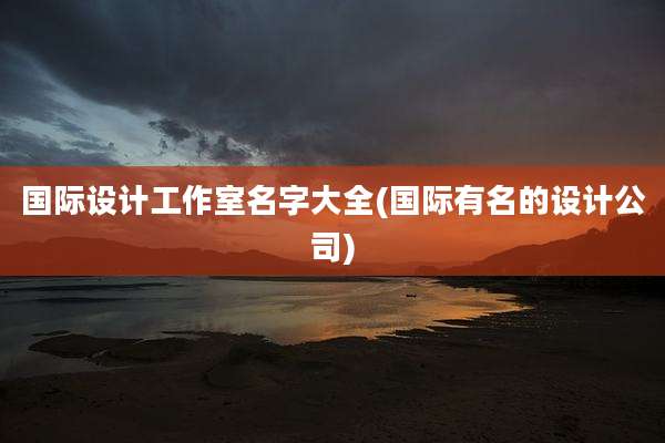 国际设计工作室名字大全(国际有名的设计公司)