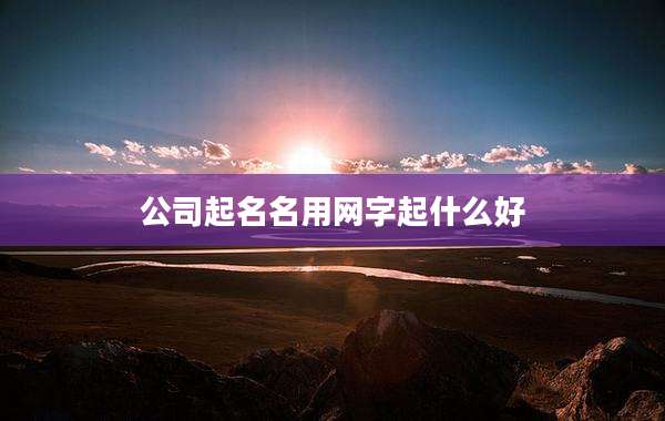 公司起名名用网字起什么好