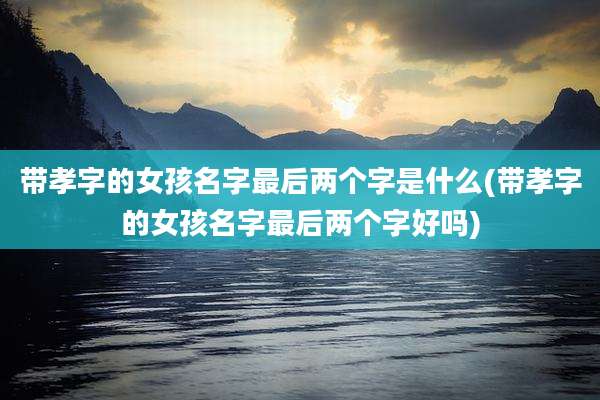 带孝字的女孩名字最后两个字是什么(带孝字的女孩名字最后两个字好吗)