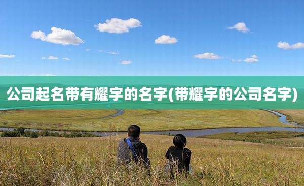 公司起名带有耀字的名字(带耀字的公司名字)
