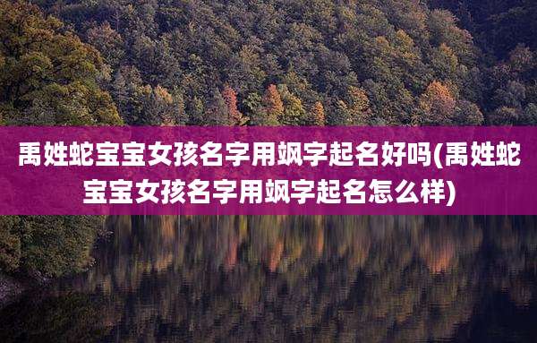 禹姓蛇宝宝女孩名字用飒字起名好吗(禹姓蛇宝宝女孩名字用飒字起名怎么样)
