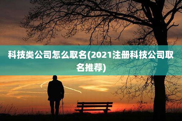 科技类公司怎么取名(2021注册科技公司取名推荐)